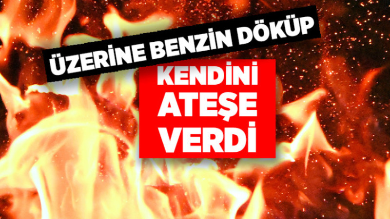 Üzerine Benzin Döküp Kendini Ateşe Verdi