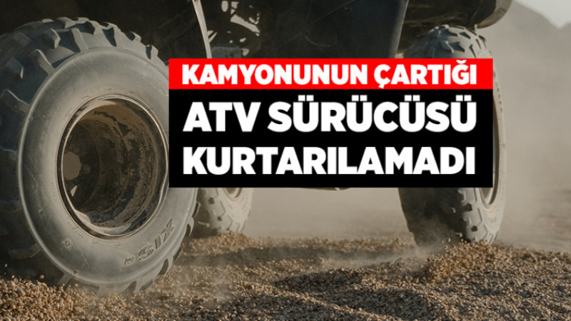 Kamyonun Çarptığı ATV Sürücüsü Kurtarılamadı