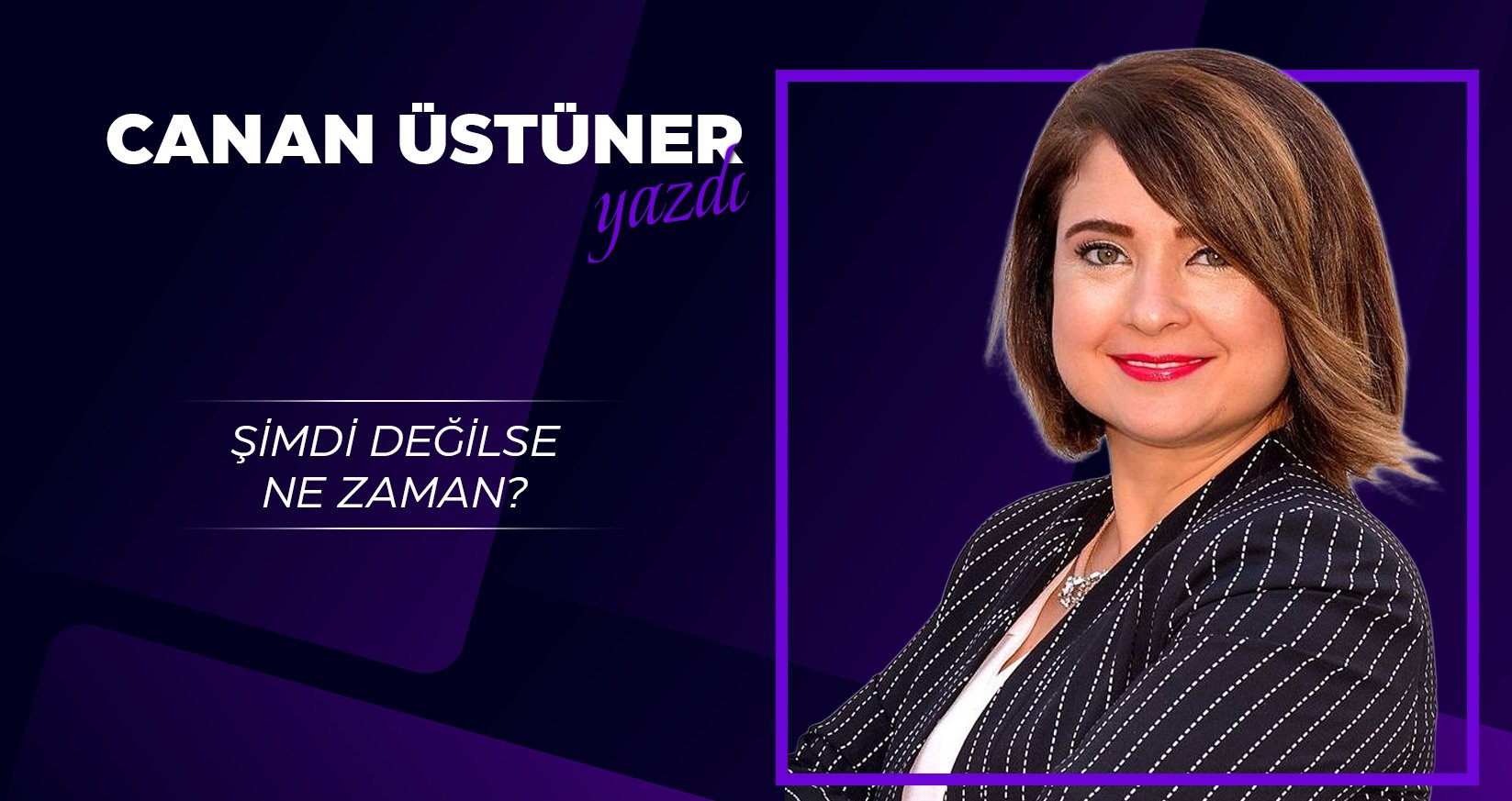 CANAN ÜSTÜNER YAZDI: ŞİMDİ DEĞİLSE NE ZAMAN?